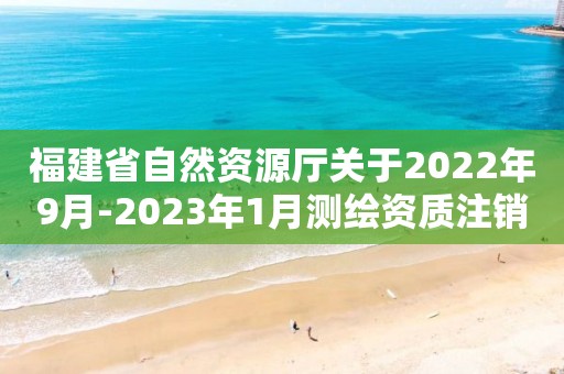 福建省自然资源厅关于2022年9月-2023年1月测绘资质注销情况的公告