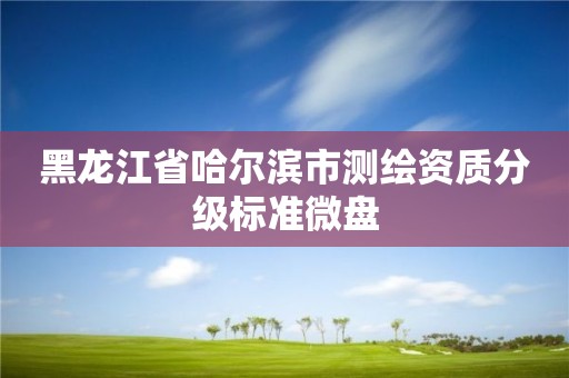 黑龙江省哈尔滨市测绘资质分级标准微盘