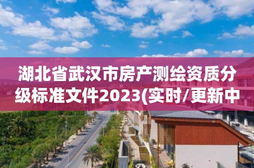 湖北省武汉市房产测绘资质分级标准文件2023(实时/更新中)