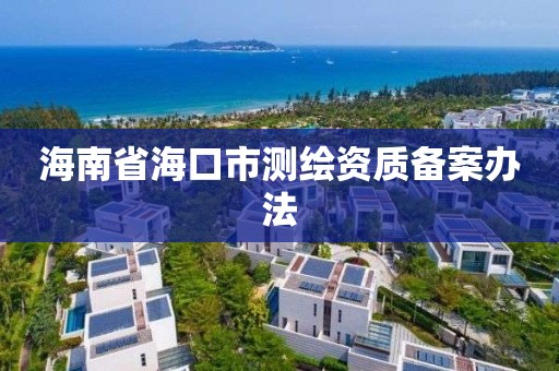 海南省海口市测绘资质备案办法