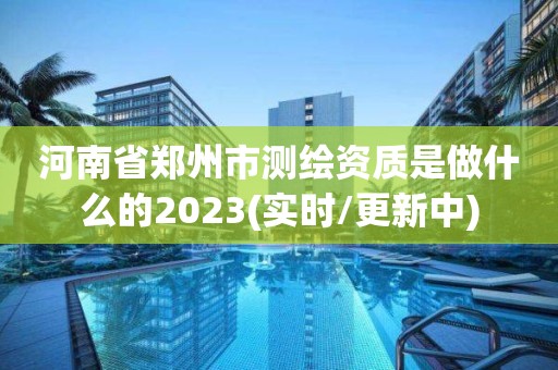 河南省郑州市测绘资质是做什么的2023(实时/更新中)