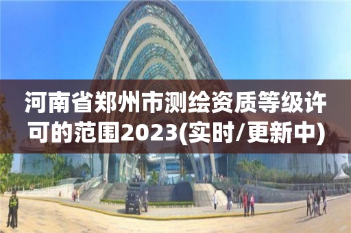 河南省郑州市测绘资质等级许可的范围2023(实时/更新中)