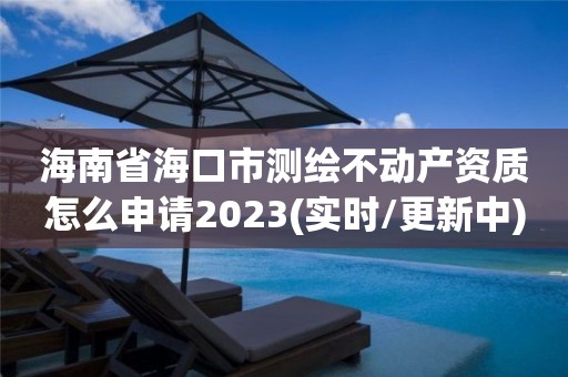 海南省海口市测绘不动产资质怎么申请2023(实时/更新中)