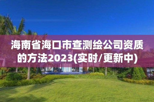 海南省海口市查测绘公司资质的方法2023(实时/更新中)