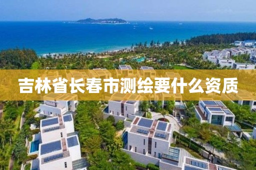 吉林省长春市测绘要什么资质