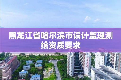 黑龙江省哈尔滨市设计监理测绘资质要求