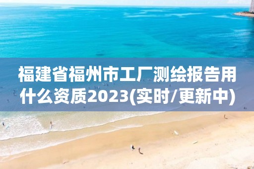 福建省福州市工厂测绘报告用什么资质2023(实时/更新中)