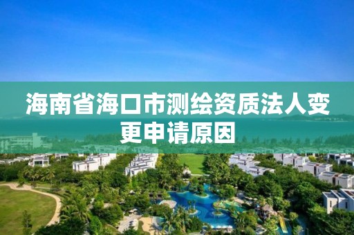 海南省海口市测绘资质法人变更申请原因