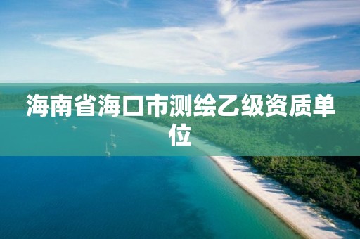 海南省海口市测绘乙级资质单位