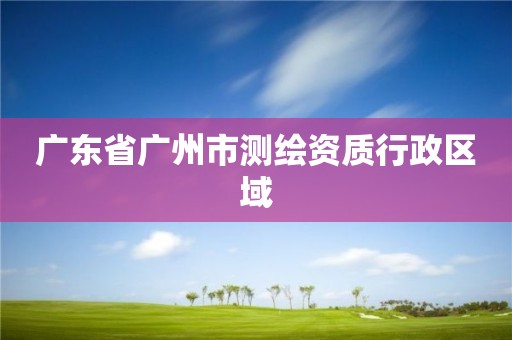 广东省广州市测绘资质行政区域