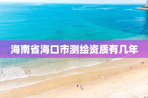 海南省海口市测绘资质有几年