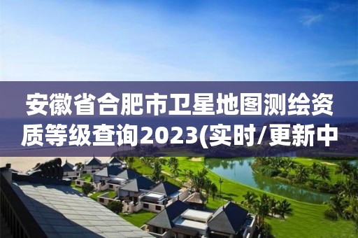 安徽省合肥市卫星地图测绘资质等级查询2023(实时/更新中)