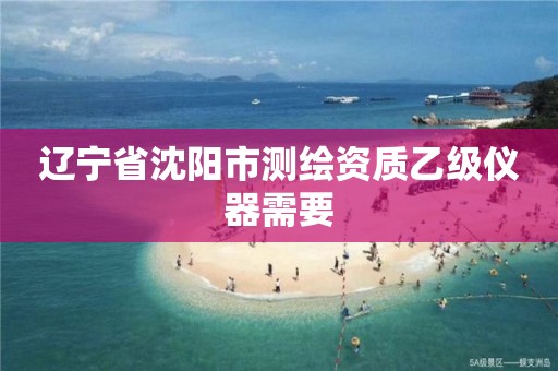 辽宁省沈阳市测绘资质乙级仪器需要