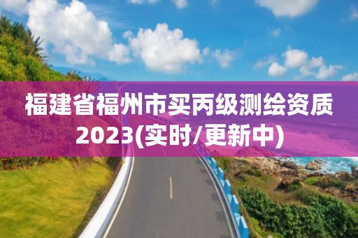 福建省福州市买丙级测绘资质2023(实时/更新中)