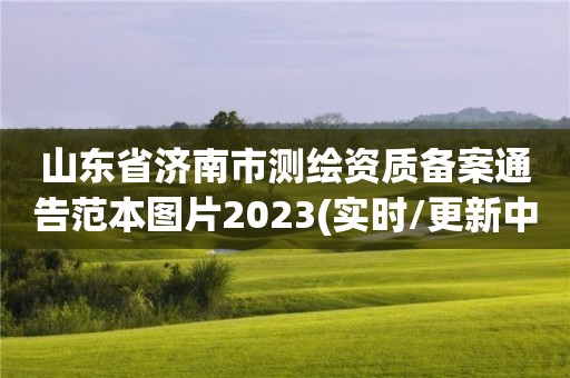 山东省济南市测绘资质备案通告范本图片2023(实时/更新中)