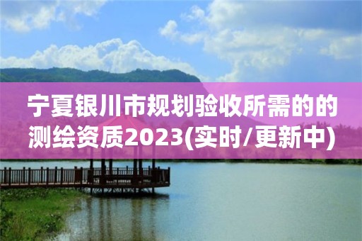 宁夏银川市规划验收所需的的测绘资质2023(实时/更新中)