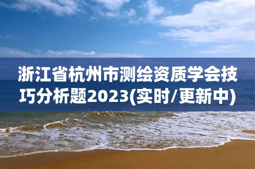 浙江省杭州市测绘资质学会技巧分析题2023(实时/更新中)