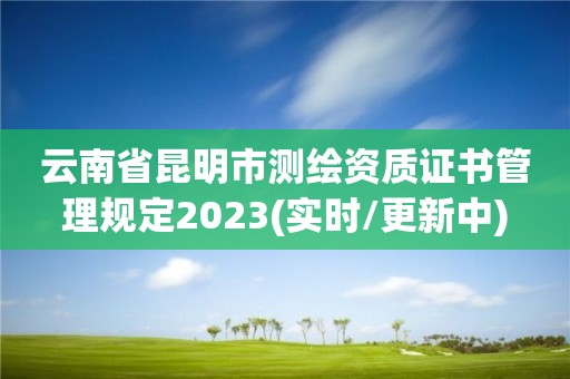 云南省昆明市测绘资质证书管理规定2023(实时/更新中)