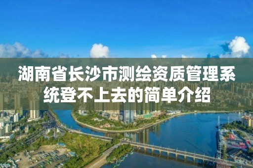 湖南省长沙市测绘资质管理系统登不上去的简单介绍