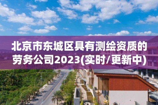 北京市东城区具有测绘资质的劳务公司2023(实时/更新中)