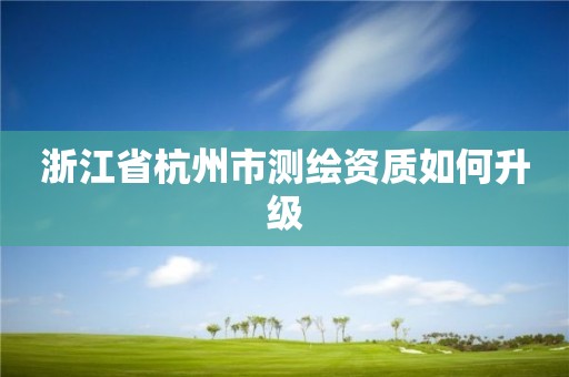 浙江省杭州市测绘资质如何升级