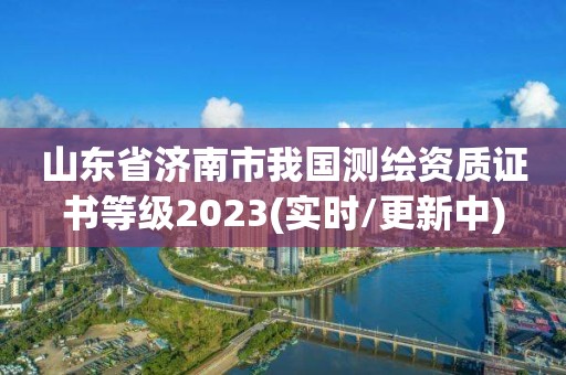 山东省济南市我国测绘资质证书等级2023(实时/更新中)