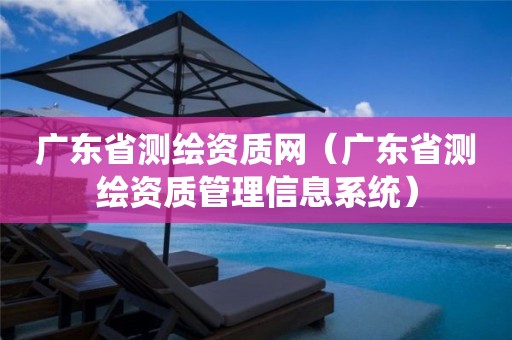 广东省测绘资质网（广东省测绘资质管理信息系统）