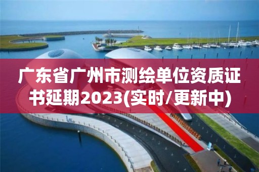 广东省广州市测绘单位资质证书延期2023(实时/更新中)