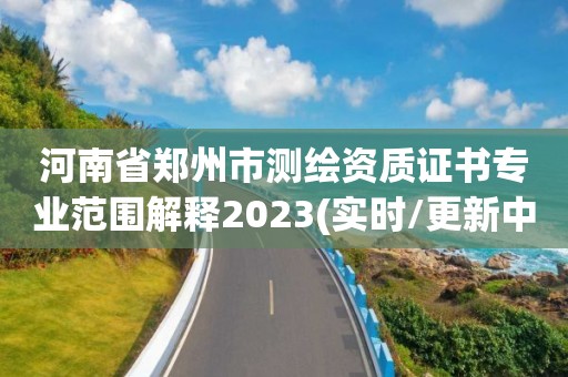 河南省郑州市测绘资质证书专业范围解释2023(实时/更新中)