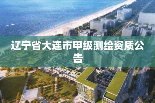 辽宁省大连市甲级测绘资质公告