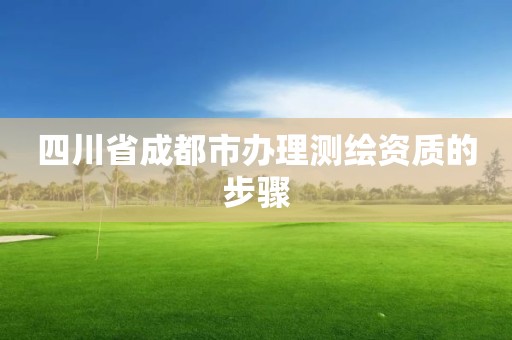 四川省成都市办理测绘资质的步骤