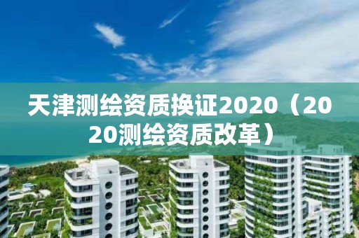 天津测绘资质换证2020（2020测绘资质改革）