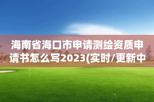 海南省海口市申请测绘资质申请书怎么写2023(实时/更新中)