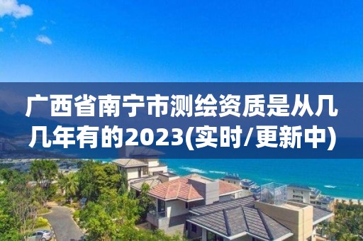 广西省南宁市测绘资质是从几几年有的2023(实时/更新中)