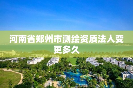 河南省郑州市测绘资质法人变更多久