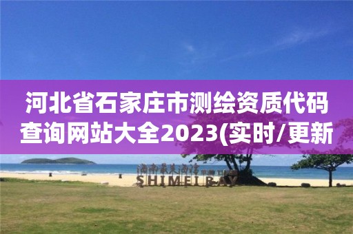 河北省石家庄市测绘资质代码查询网站大全2023(实时/更新中)