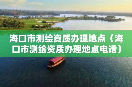 海口市测绘资质办理地点（海口市测绘资质办理地点电话）