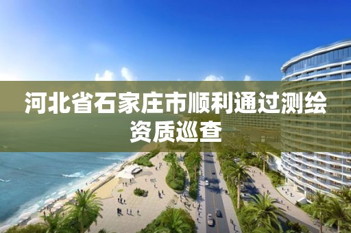 河北省石家庄市顺利通过测绘资质巡查