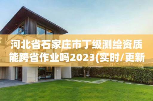 河北省石家庄市丁级测绘资质能跨省作业吗2023(实时/更新中)