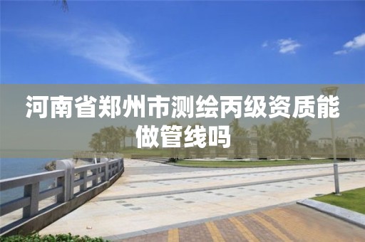 河南省郑州市测绘丙级资质能做管线吗