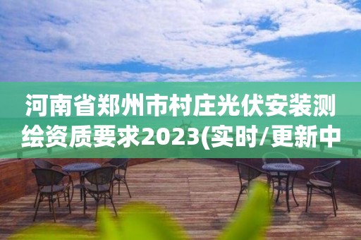 河南省郑州市村庄光伏安装测绘资质要求2023(实时/更新中)