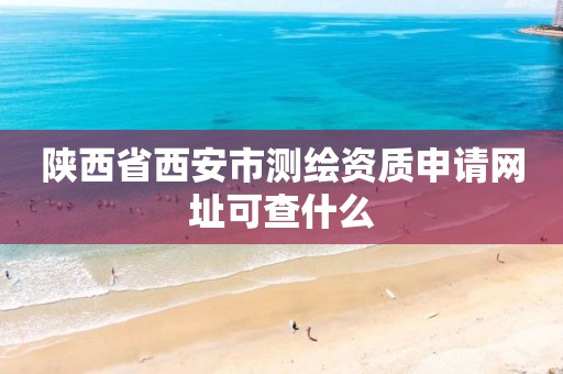 陕西省西安市测绘资质申请网址可查什么