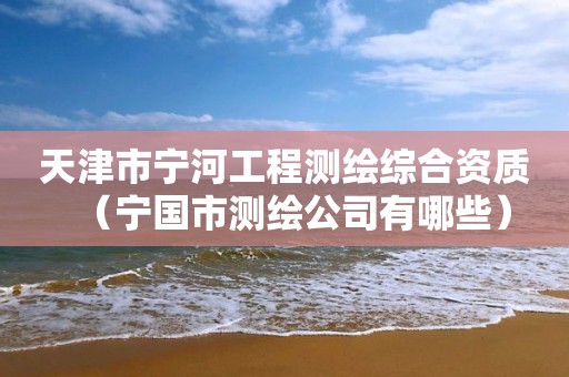 天津市宁河工程测绘综合资质（宁国市测绘公司有哪些）