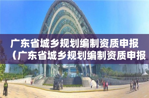 广东省城乡规划编制资质申报（广东省城乡规划编制资质申报流程）