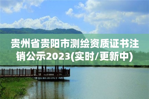 贵州省贵阳市测绘资质证书注销公示2023(实时/更新中)