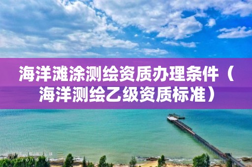 海洋滩涂测绘资质办理条件（海洋测绘乙级资质标准）