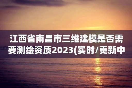 江西省南昌市三维建模是否需要测绘资质2023(实时/更新中)