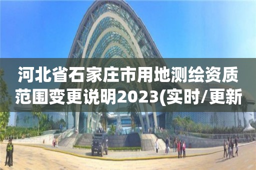 河北省石家庄市用地测绘资质范围变更说明2023(实时/更新中)