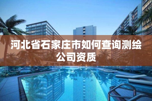 河北省石家庄市如何查询测绘公司资质