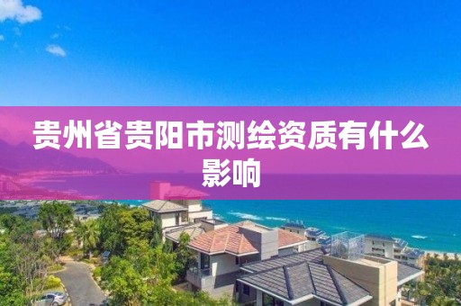 贵州省贵阳市测绘资质有什么影响